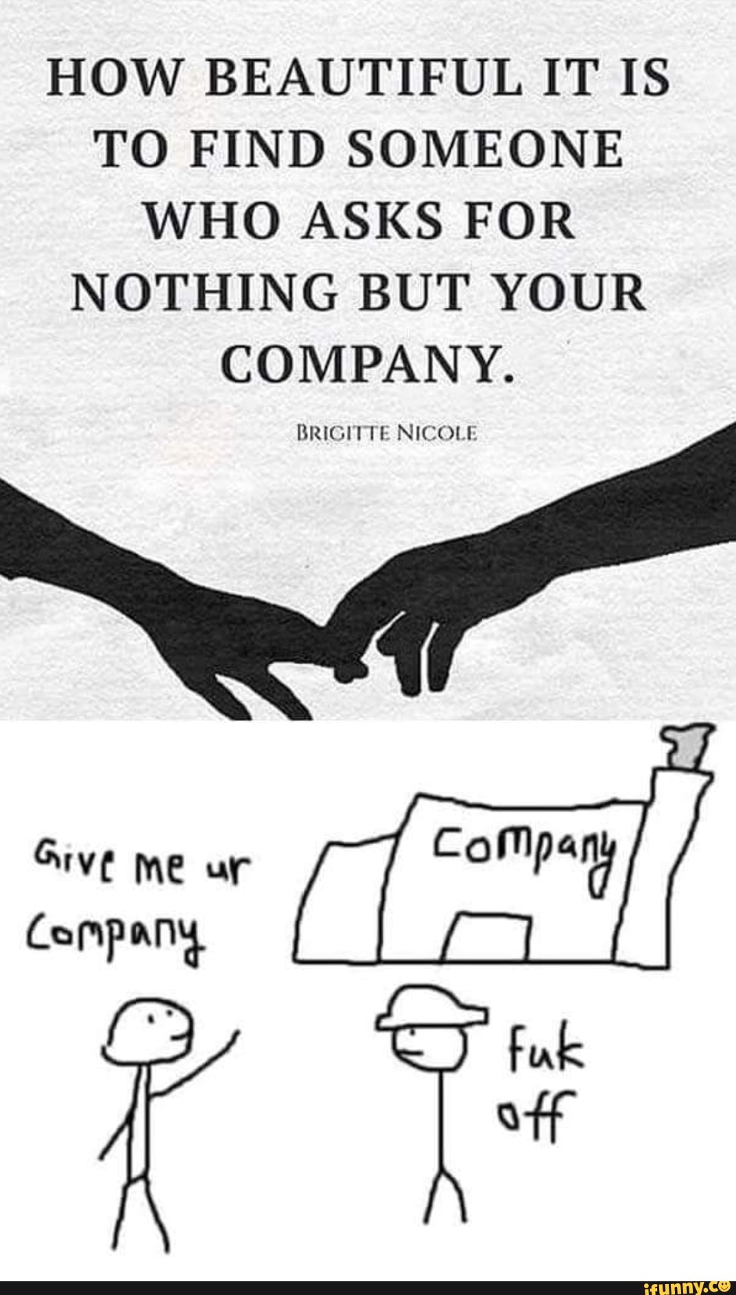 HOW BEAUTIFUL IT IS TO FIND SOMEONE WHO ASKS FOR NOTHING BUT YOUR COMPANY.
BRIGITTE NICOLE
Give me ur
Company
off