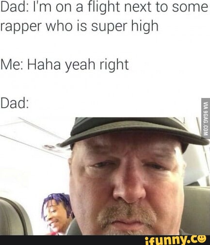 Dad: I'm on flight next to some rapper who is super high Me: Haha yeah right Dad: