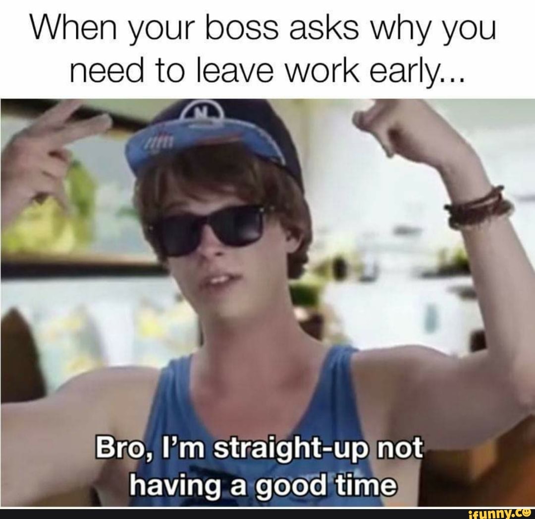 When Your Boss Asks Why You Need To Leave Work Early... Bro, I'm ...