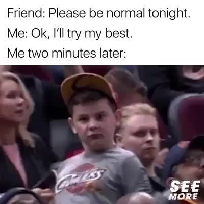 Friend Please Be Normal Tonight Me Ok I Ll Try My Best Me Two Minutes Later Ifunny