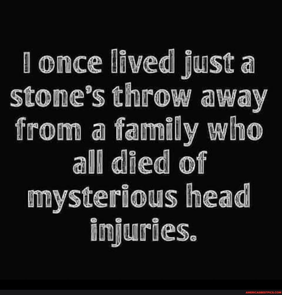 once lived just a
Stone's throw away from a family who
all died of mysterious head injuries.