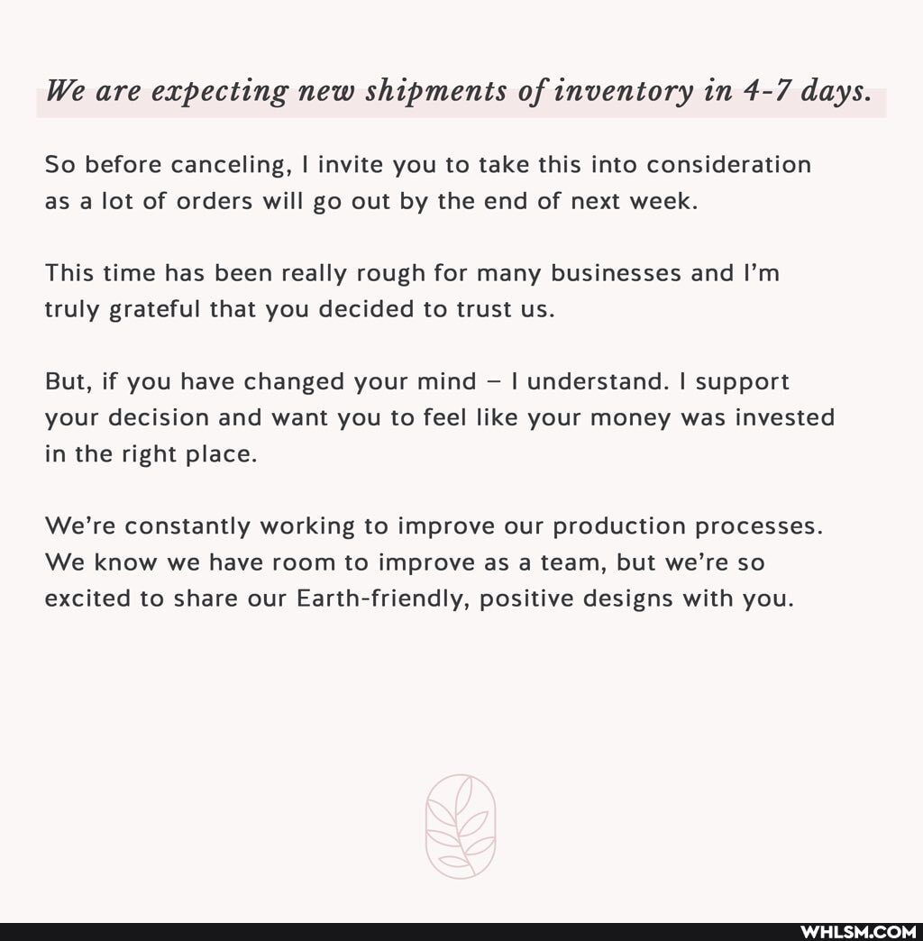 We are expecting new shipments of inventory in 4-7 days.
So before canceling, I invite you to take this into consideration as a lot of orders will go out by the end of next week.
This time has been really rough for many businesses and I'm truly grateful that you decided to trust us.
But, if you have changed your mind I understand. I support your decision and want you to feel like your money was invested in the right place.
We're constantly working to improve our production processes.
We know we have room to improve as a team, but we're so excited to share our Earth-friendly, positive designs with you.