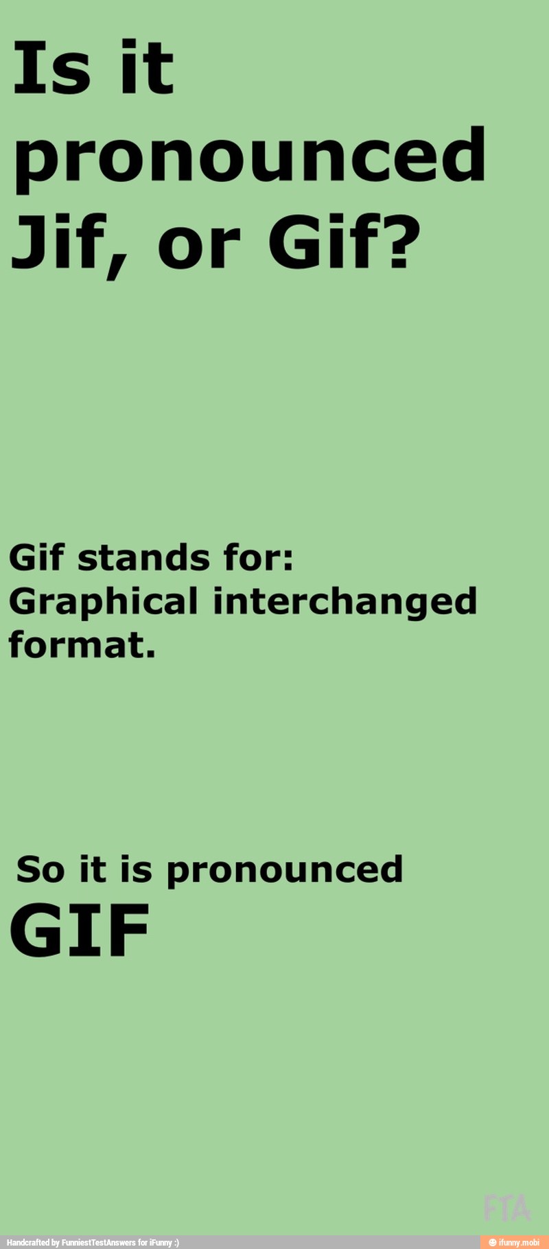 Is it
pronounced
Gif stands for:
Graphical interchanged
format.
So it is pronounced
GIF