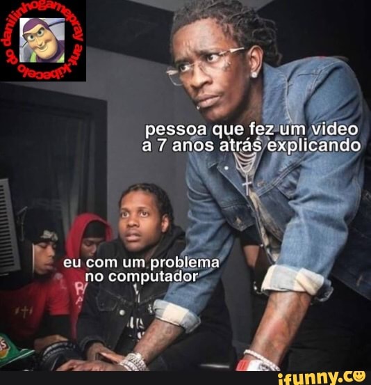 pessoa que fez um vidoo a 7 anos atras explicando
eu com um problem no compulador