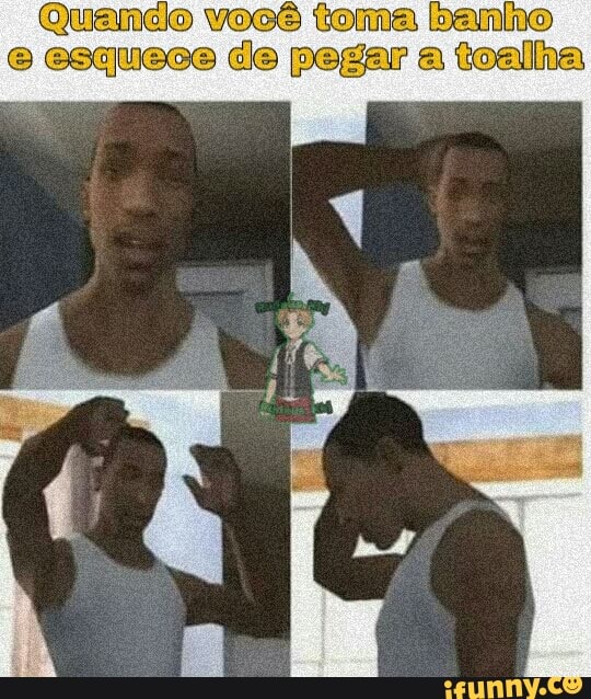 Quando você toma banho esquece de pegar a toalha