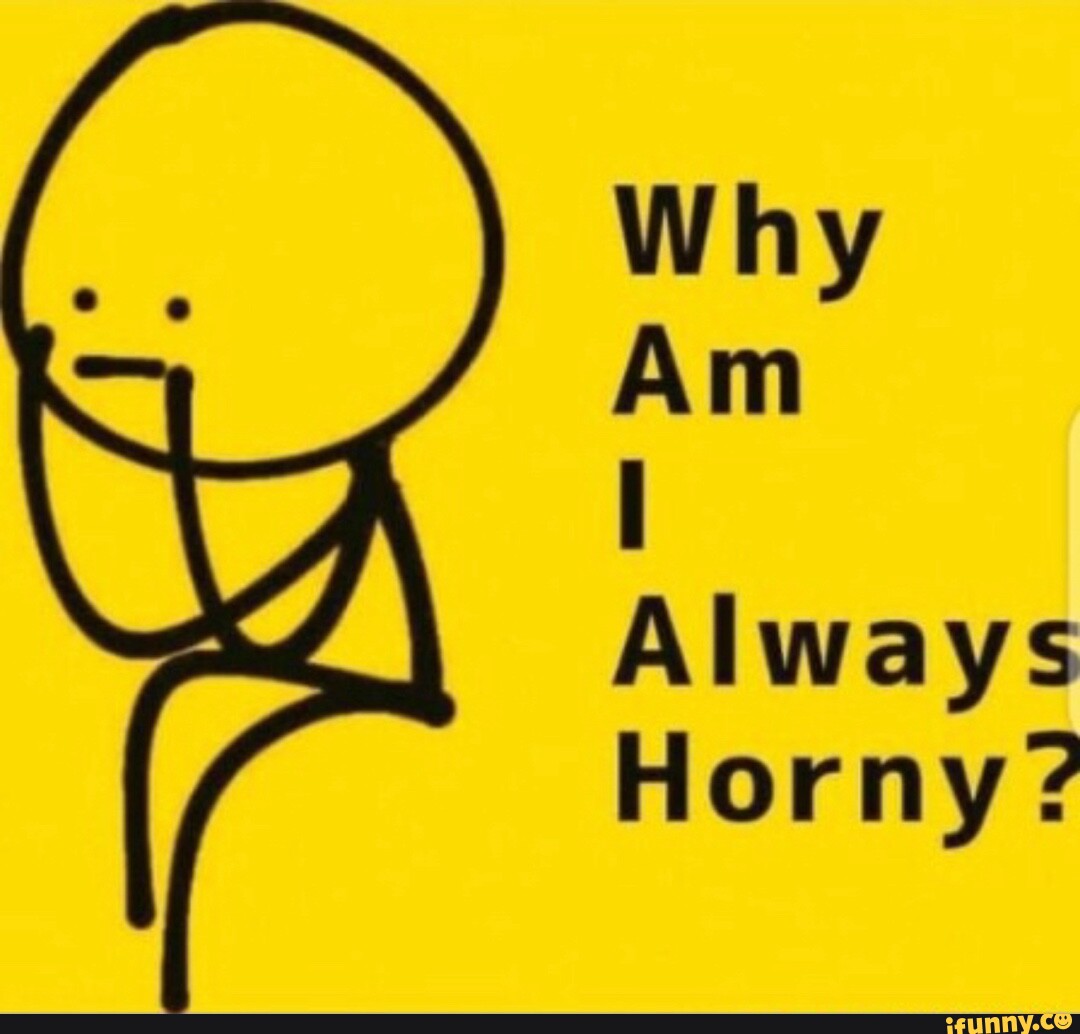 Why Am Always Horny? - iFunny