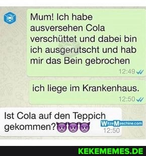 Mum! Ich habe ausversehen Cola verschüttet und dabei bin ich ausgerutscht und hab mir das Bein gebrochen
ich liege im Krankenhaus.
Ist Cola auf den Teppich
gekommeng