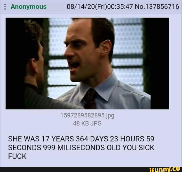 Anonymous No.137856716 SHE WAS 17 YEARS 364 DAYS 23 HOURS 59 SECONDS 999 MILISECONDS OLD YOU SICK FUCK
