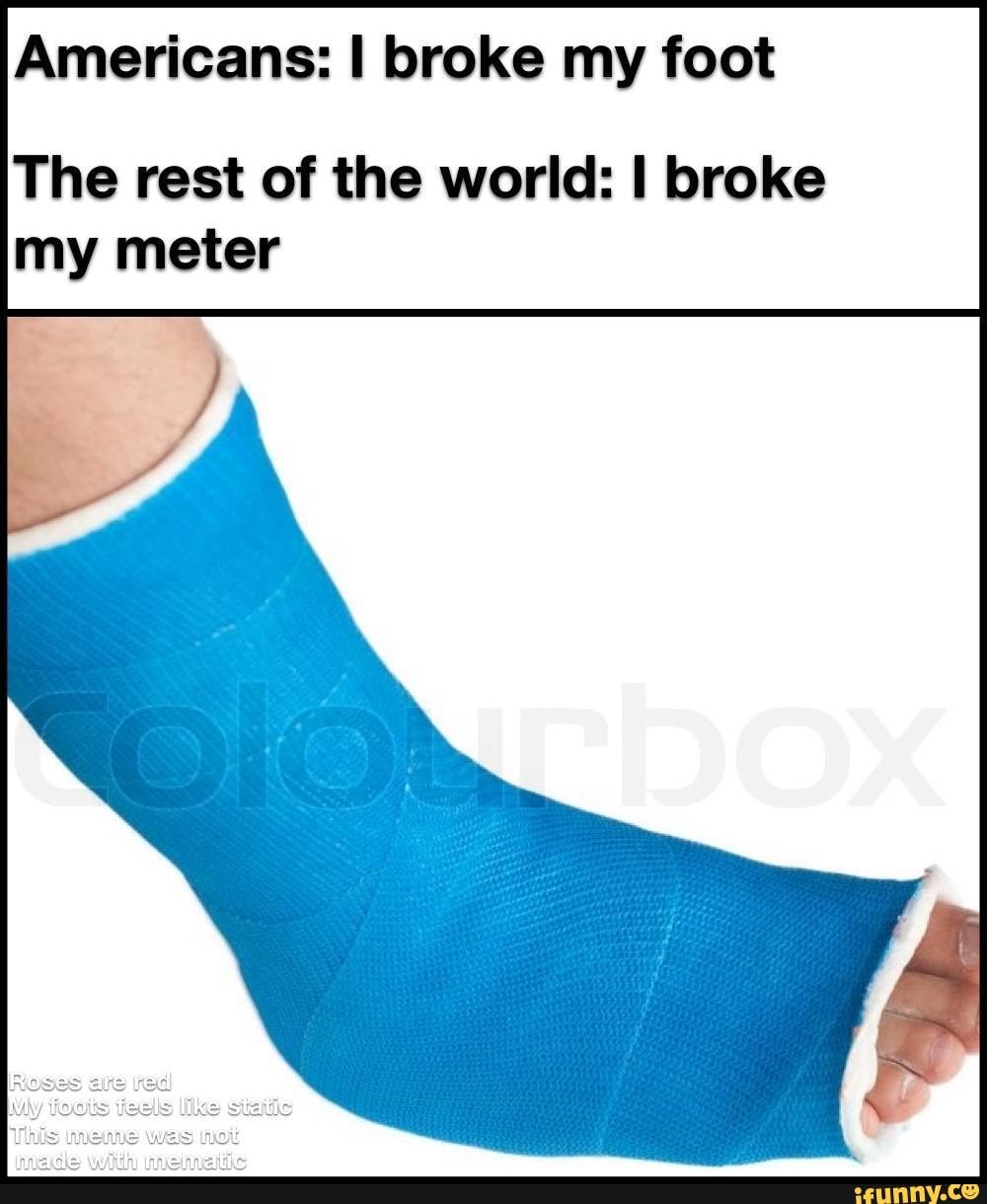 Americans I Broke My Foot The Rest Of The World Broke My Meter Roses Ifunny