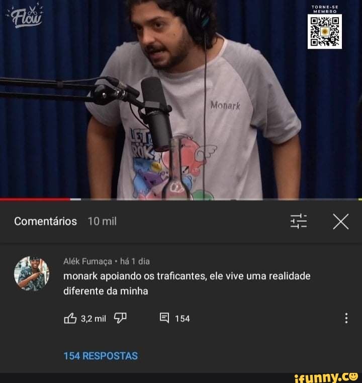 Comentários 10 mil
=gono
Alék Fumaça * há dia monark apoiando os traficantes, ele vive uma realidade
diferente da minha
GP 154
32mil
154 RESPOSTAS