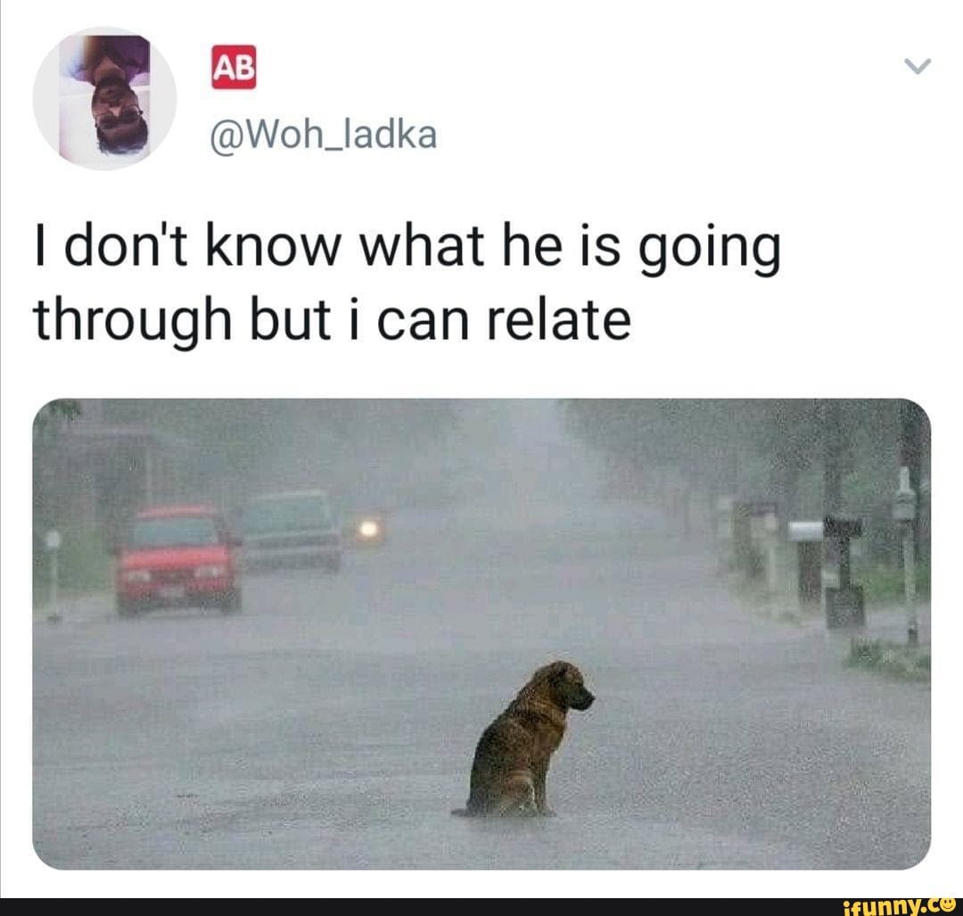 I don't know what he is going through but i can relate