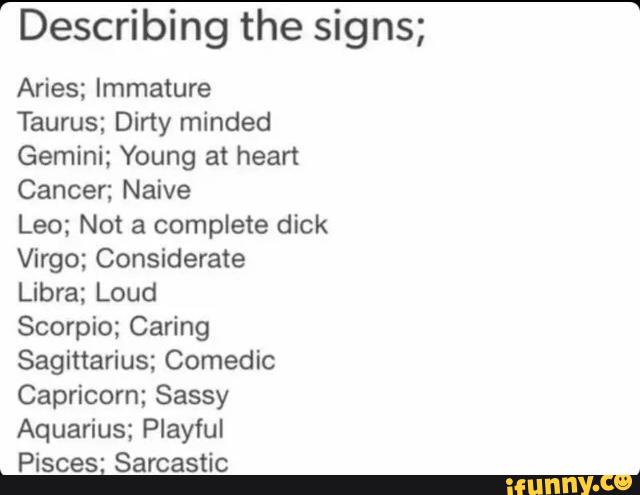 Describing The Signs Aries Immature Taurus Dirty Minded Gemini Young At Heart Cancer Naive Leo Not A Complete Dick Virgo Considerate Libra Loud Scorpio Caring Sagittarius Comedic Capricorn Sassy Aquarius Playful