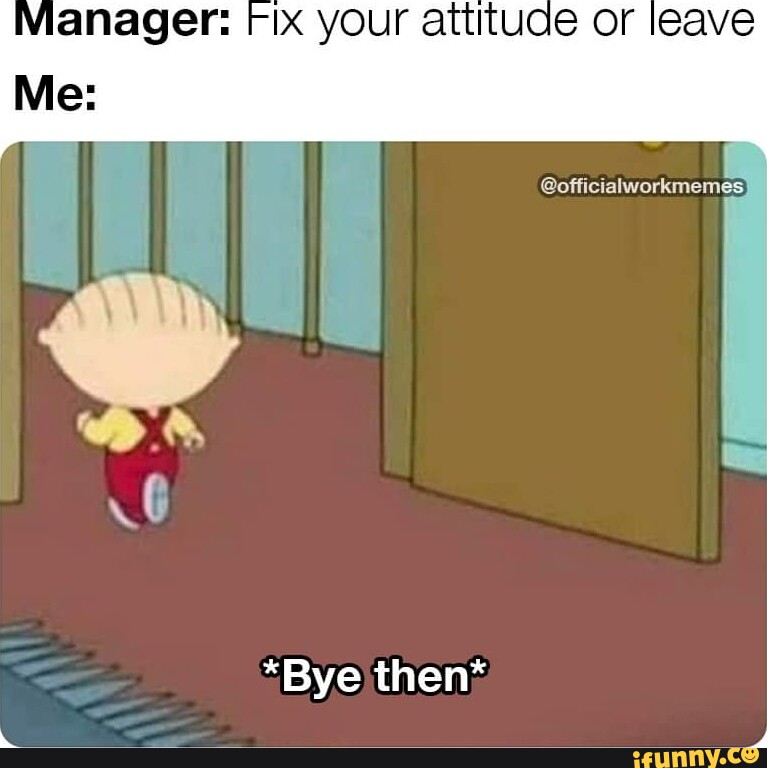 ManAgers IX your attitude or leave I @officialworkmemes *Bye then* - iFunny