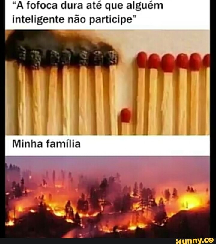 "A fofoca dura até que alguém inteligente não participe"
Minha família