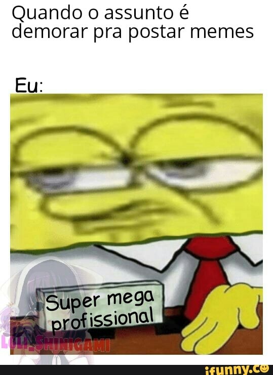 Quando o assunto é
demorar pra postar memes