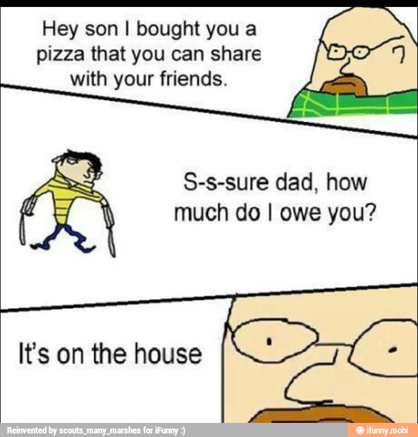 Hey son I bought you a
pizza you (I
with friends.
S-s-sure dad, how
much do I owe you?
It's on the house