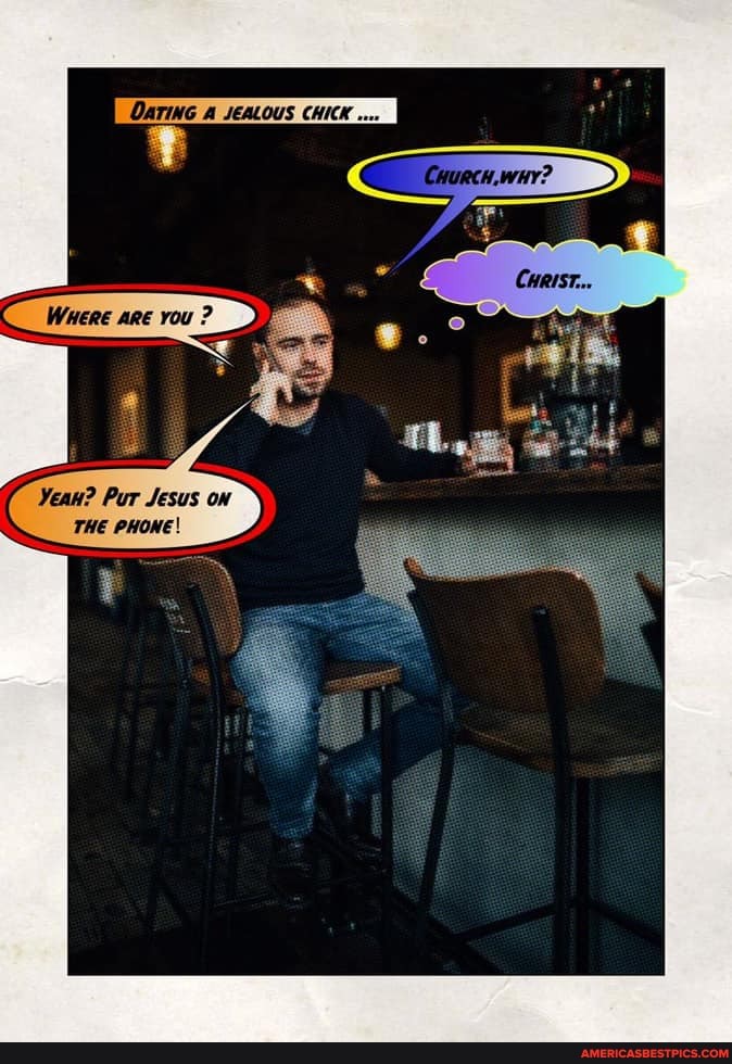 DATING JEALOUS CHICK
Yeau? Pur Jesus on
THE PHONE!