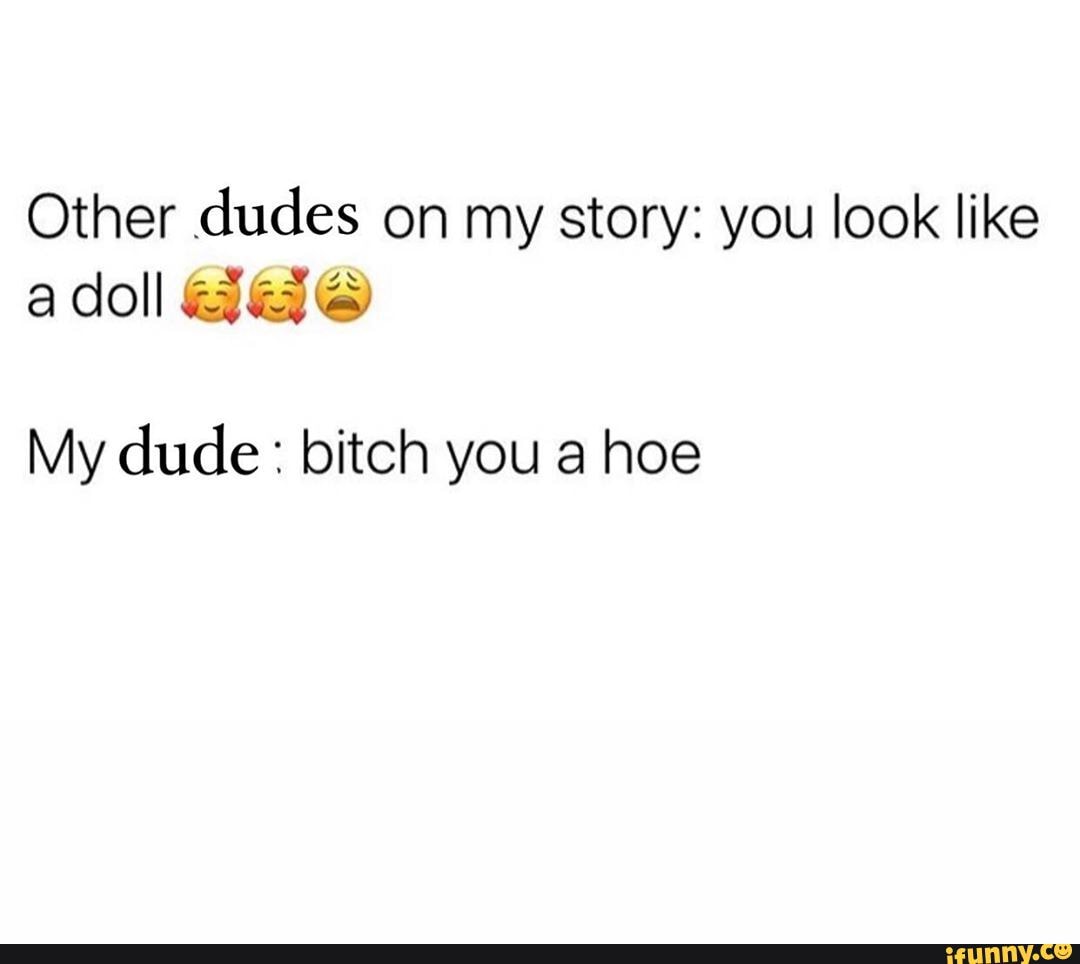 Other dudes on my story: you look like a doll My dude: bitch you a hoe ...