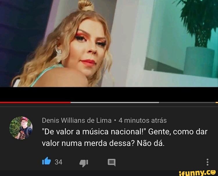 Denis Willians de Lima 4 minutos atrás
"De valor a música nacional!" Gente, como dar
valor numa merda dessa? Não dá.