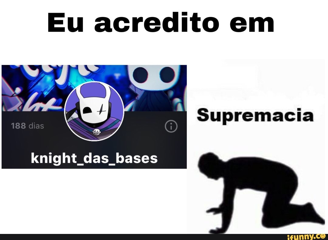 Eu acredito em
Supremacia
188 dias
knight das bases