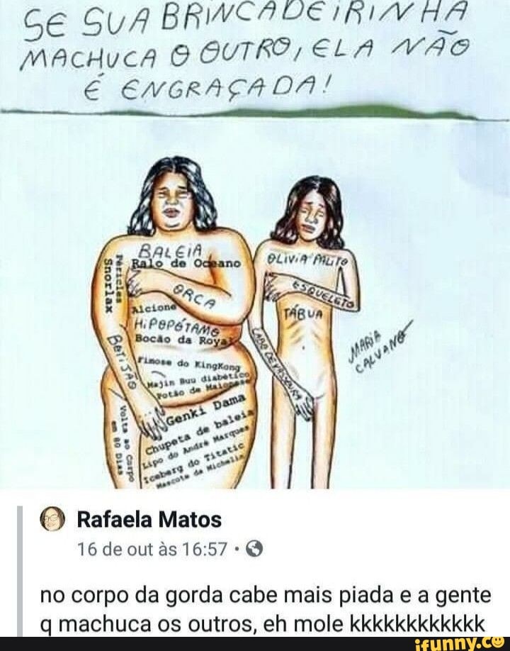 SE SUA DE MAcHuca O GUTRO ELA VAO É ENGRAÇADA!
(2) Rafaela Matos
16 de out âs
no corpo da gorda cabe mais piada e a gente q machuca os outros, eh mole kkkkkkkkkkkk