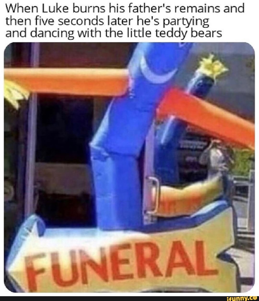 When Luke burns his father's remains and
then five seconds later he's partying
and dancing with the little teddy bears