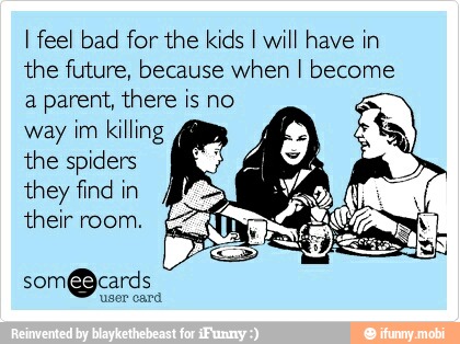 I feel bad for the kids I will have in
the future, because when I become
a parent, there is no
way im killing
4
the spiders
they find in
their room.
som@cards
user card