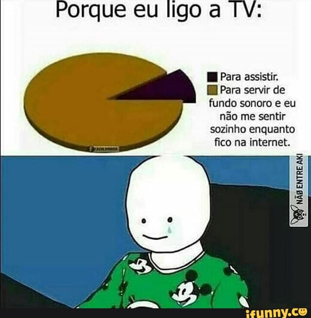 Para assistir.
E Para servir de
fundo sonoro e eu
não me sentir
sozinho enquanto
fico na internet.