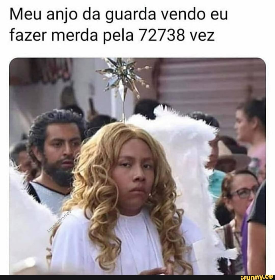Meu anjo da guarda vendo eu fazer merda pela 72738 vez
NA