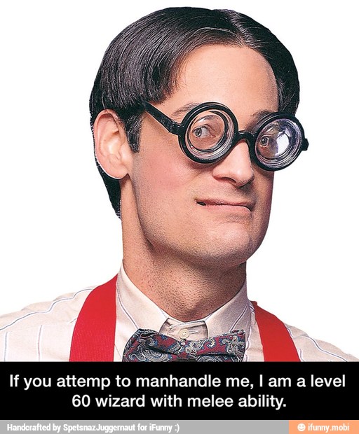 If you attemp to manhandle me, I am
a
level - If you attemp to manhandle me, I am a level 60 wizard with melee ability.