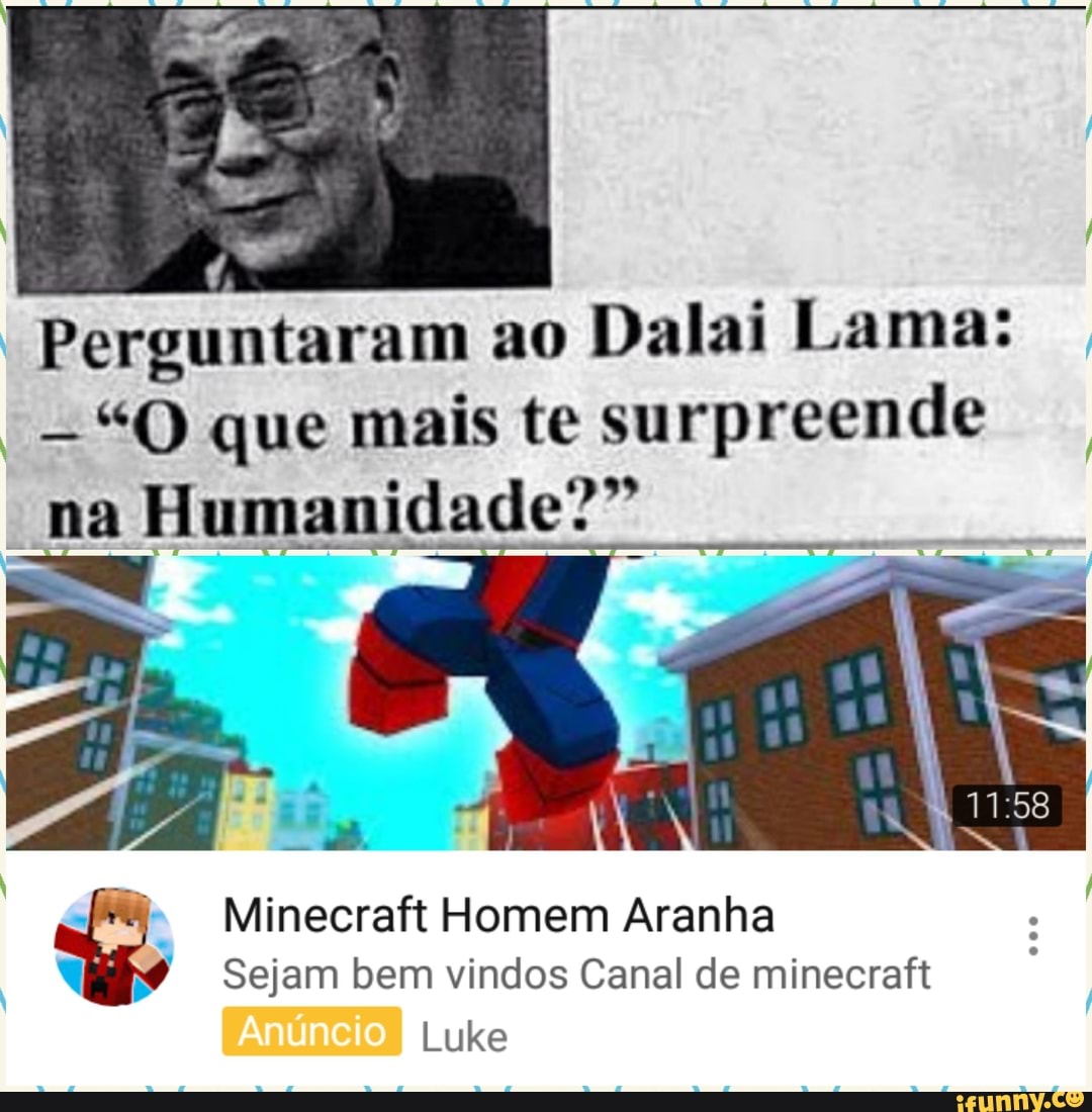 Perguntaram ao
Dalai Lama:
-"Q que mais te surpreende
"na Humanidade?"
I
se
[8 Minecraft Homem Aranha
MY Sejam bem vindos Canal de minecraft
Luke