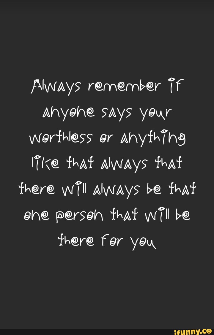 Always remember Tf Anyene says your werthless er Anything Tike that ...