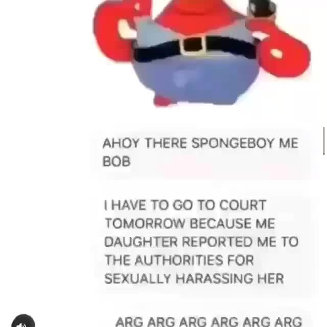 Ahoy There Spongeboy Me Bob Have To Go To Court Tomorrow Because Me Oaughter Reported Me To The Authorities For Sexually Harassing Her