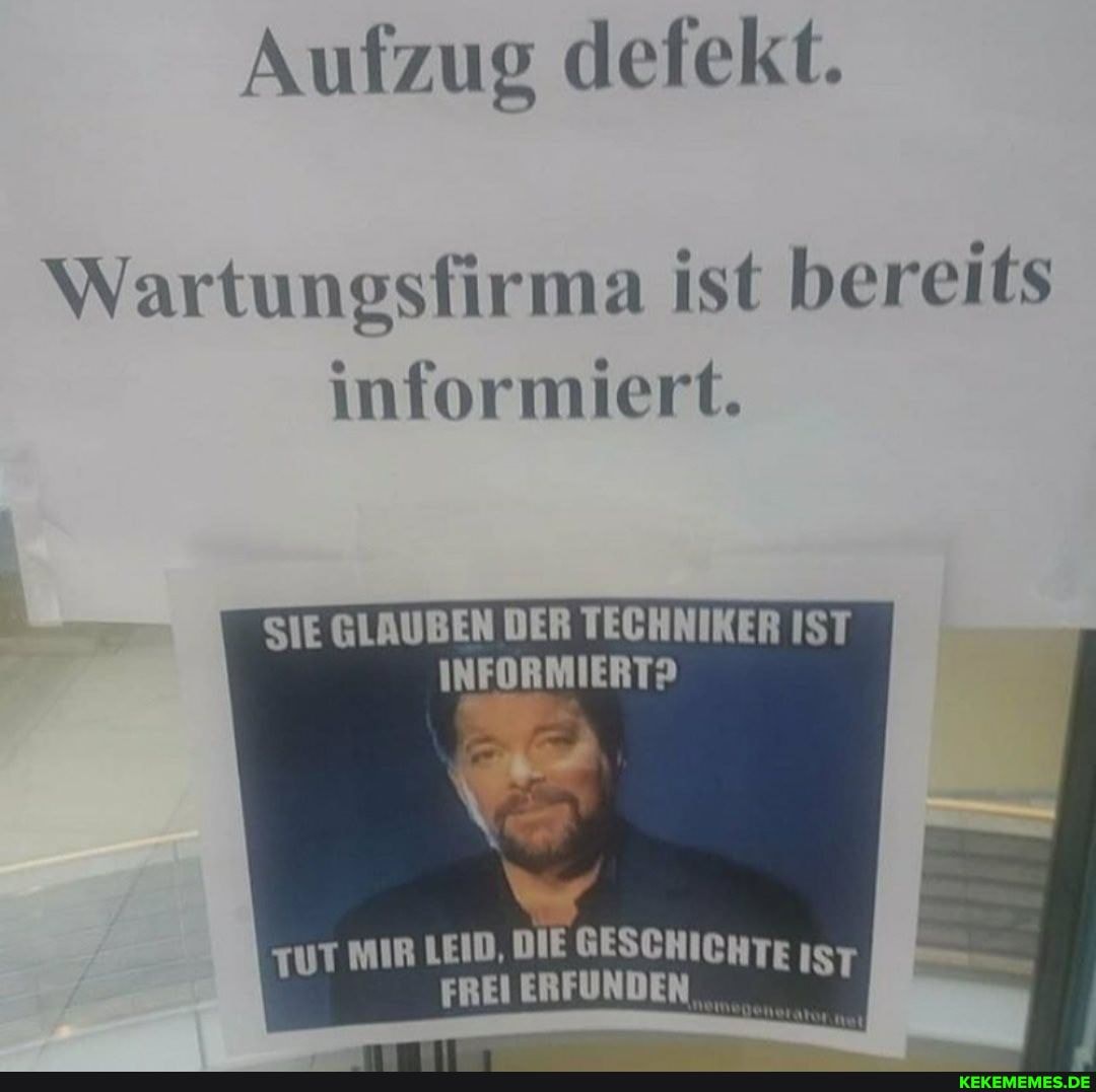Aufzug defekt.
Wartungsfirma ist bereits informiert.
SIE GLAUBEN DER TECHNIKER IST INFORMIERT?
UT MIR LEID,
FREI ERFUNDEN_