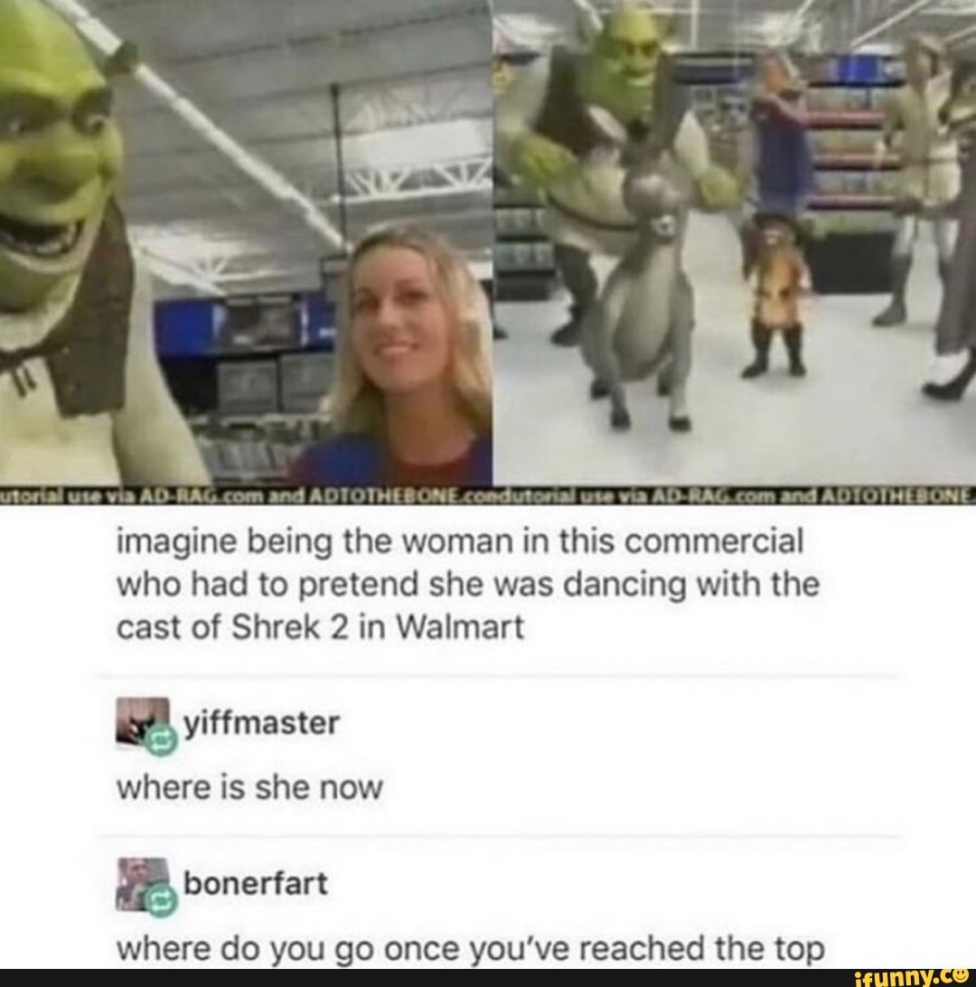 imagine being the woman in this commercial
who had to pretend she was dancing with the
cast of Shrek 2 in Walmart
e yiffmaster
where is she now
where do you go once you've reached the top