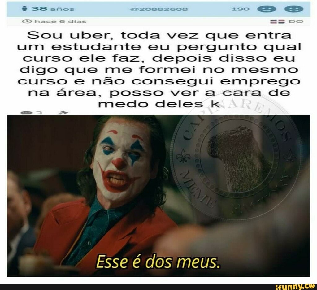 se
es
Sou uber, toda vez que entra um estudante eu pergunto qual
Curso ele faz, depois disso eu digo que me formei no mesmo curso e não consegui emprego
na área, posso ver a cara de
medo deles k
Esse é dos meus.