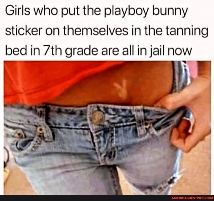 Girls who put the playboy bunny sticker on themselves in the tanning bed in grade are all in jail now