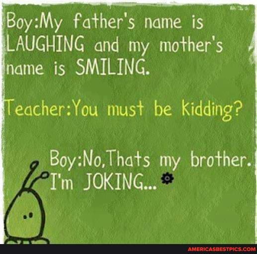 Boy father's name is LAUGHING and my mother's name is SMILING. must be ...