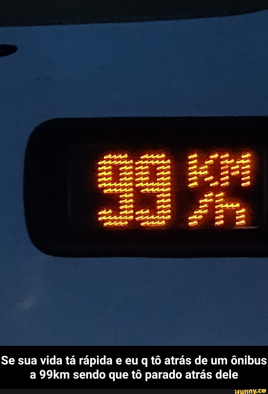am
Se sua vida tá rápida e eu q tô atrás de um ônibus
a 99km sendo que tô parado atrás dele - Se sua vida tá rápida e eu q tô atrás de um ônibus a 99km sendo que tô parado atrás dele