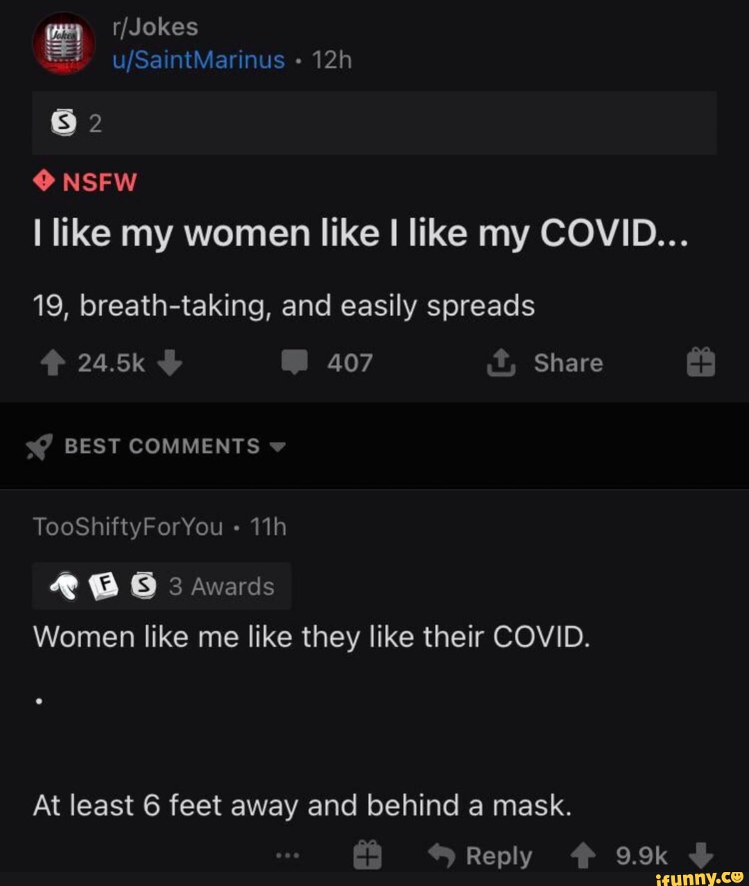 0 NSFW
I like my women like I like my COVID...
19, breath-taking, and easily spreads
Women like me like they like their COVID.
At least 6 feet away and behind a mask.