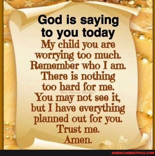 God is saying to you today My child you \ worrying too muc Remember who ...