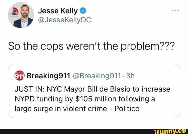Jesse Kelly @
@JesseKellyDC So the cops weren't the problem???
Breaking @Breaking911
JUST IN: NYC Mayor Bill de Blasio to increase
NYPD funding by $105 million following a large surge in violent crime - Politico