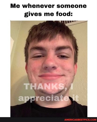 Me whenever someone gives me food: