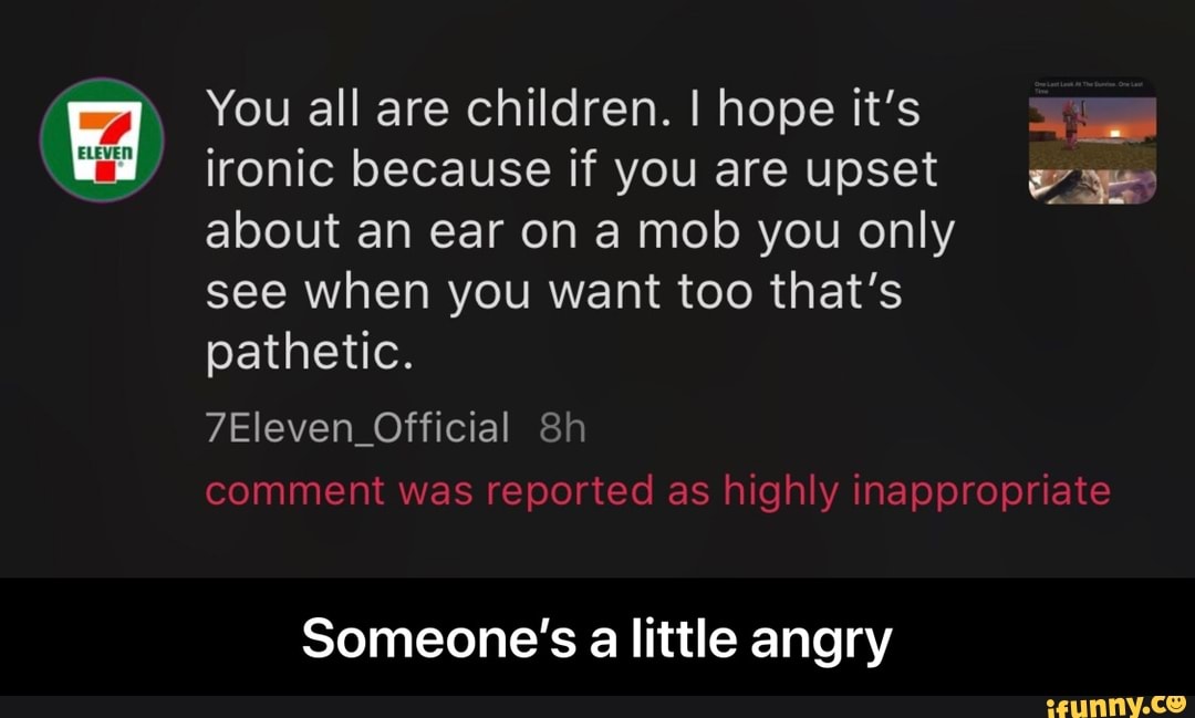 a You are children. all I hope it's
ironic because if you are upset pgs - Someone’s a little angry