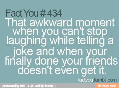 That awkward moment
when you can't stop
laughing while telling a
joke and when your
finally done your friends
doesn't even get it.
factyou