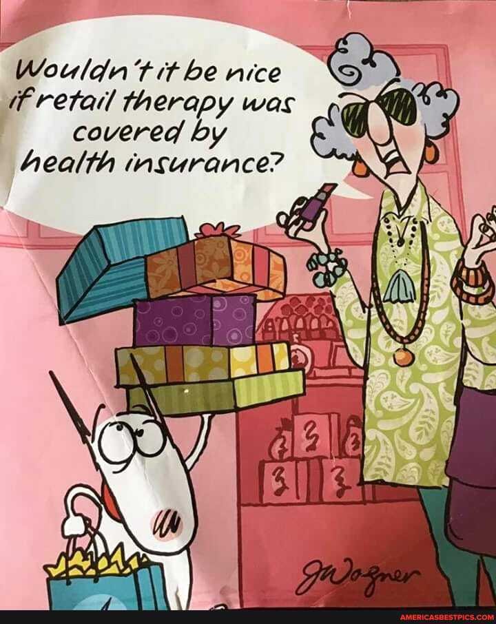 Wouldn tit be nice
if retail therapy was
covered by health insurance?