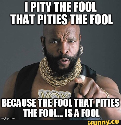 PITY THE FOOL THAT PITIES THE FOOL BECAUSE THE FOOL THAT PITIES THE ...