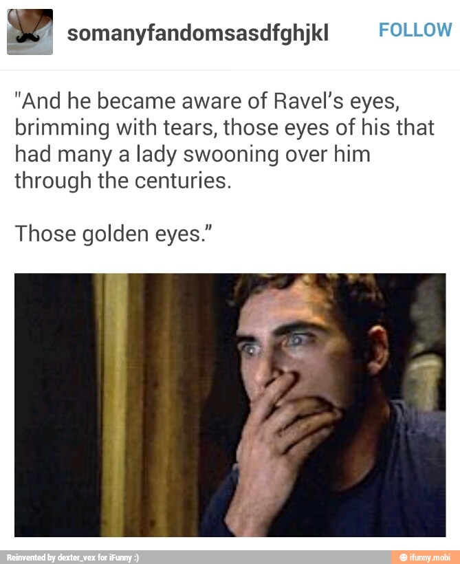 "And he became aware of Ravel's eyes,
brimming with tears, those eyes of his that
had many a lady swooning over him
through the centuries.
Those golden eyes."