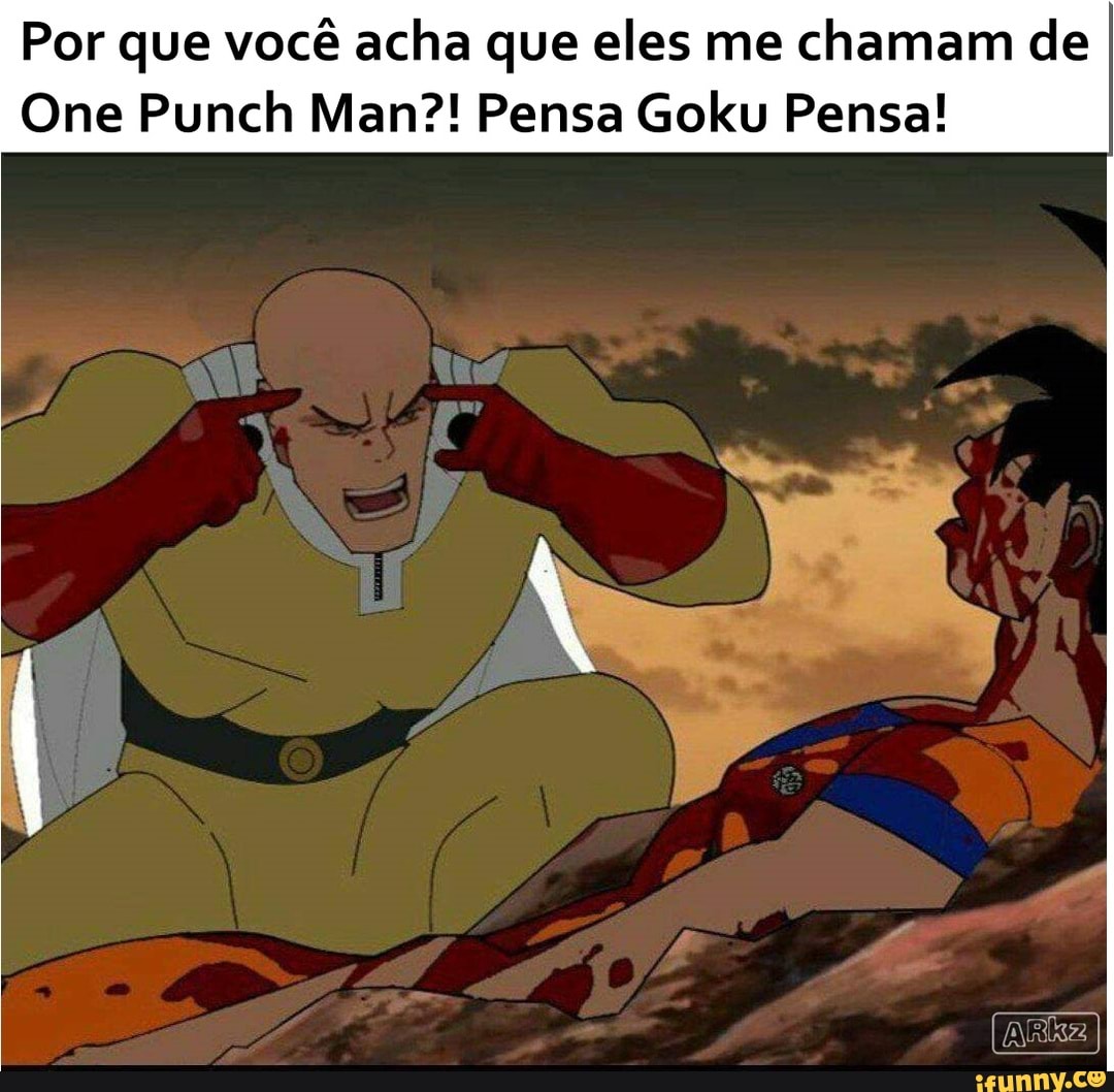 Por que você acha que eles me chamam de
One Punch Man?! Pensa Goku Pensa!