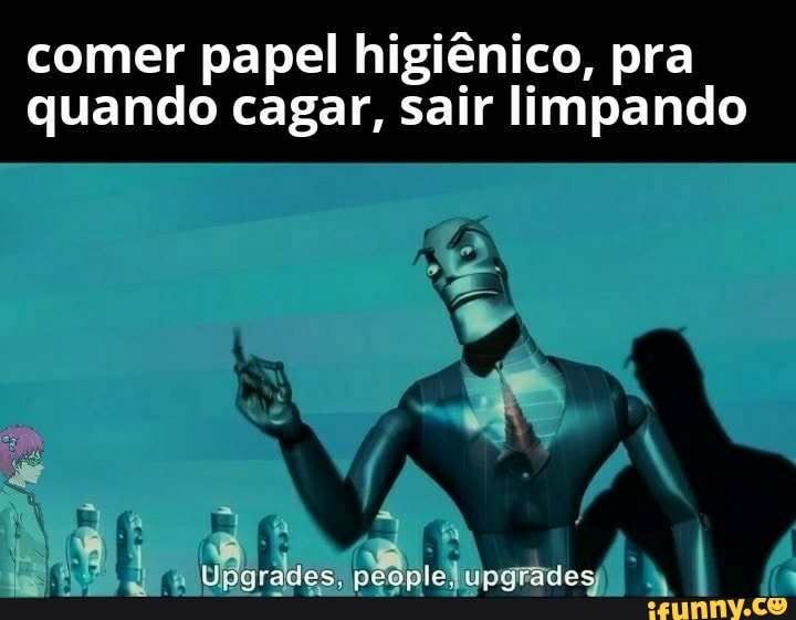 comer papel higiênico, pra
quando cagar, sair limpando